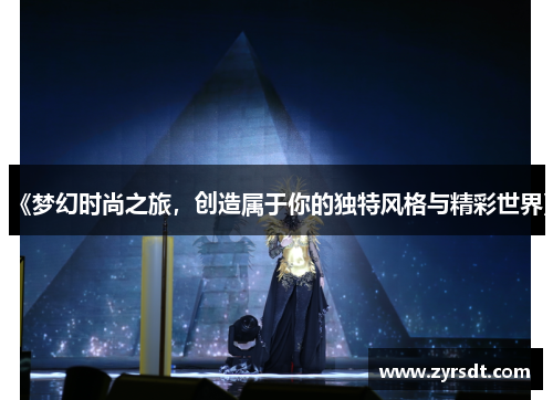 《梦幻时尚之旅,创造属于你的独特风格与精彩世界》 《梦幻时尚之旅,创造属于你的独特风格与精彩世界》