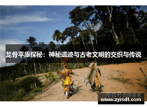 龙骨平原探秘：神秘遗迹与古老文明的交织与传说